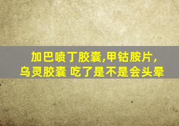 加巴喷丁胶囊,甲钴胺片,乌灵胶囊 吃了是不是会头晕